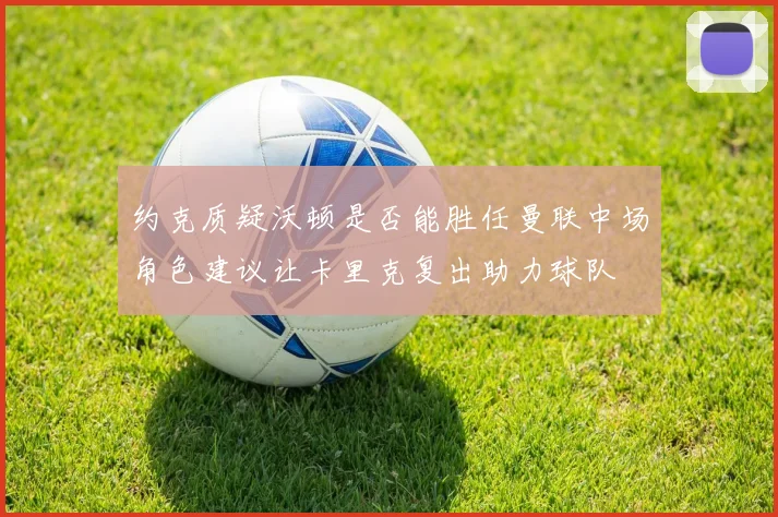 约克质疑沃顿是否能胜任曼联中场角色建议让卡里克复出助力球队
