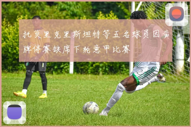 托莫里克里斯坦特等五名球员因黄牌停赛缺席下轮意甲比赛