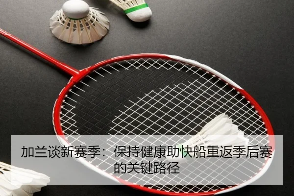 加兰谈新赛季：保持健康助快船重返季后赛的关键路径 | kaiyun
