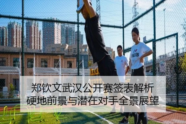 郑钦文武汉公开赛签表解析 硬地前景与潜在对手全景展望 - kaiyun